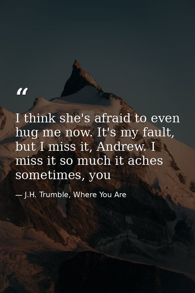 I think she's afraid to even hug me now. It's my fault, but I miss it, Andrew. I miss it so much it aches sometimes, you — J.H. Trumble, Where You Are