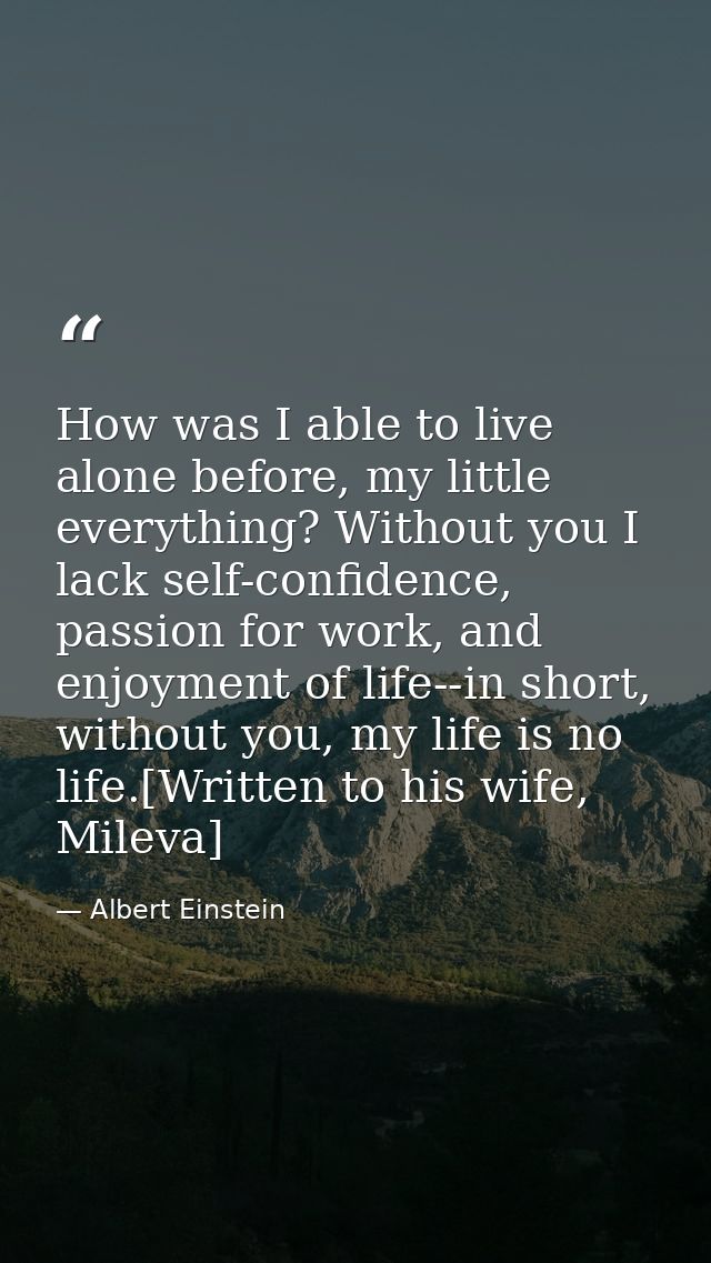 How was I able to live alone before, my little everything? Without you I lack self-confidence, passion for work, and enj — Albert Einstein