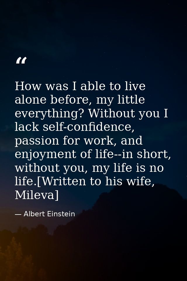 How was I able to live alone before, my little everything? Without you I lack self-confidence, passion for work, and enj — Albert Einstein