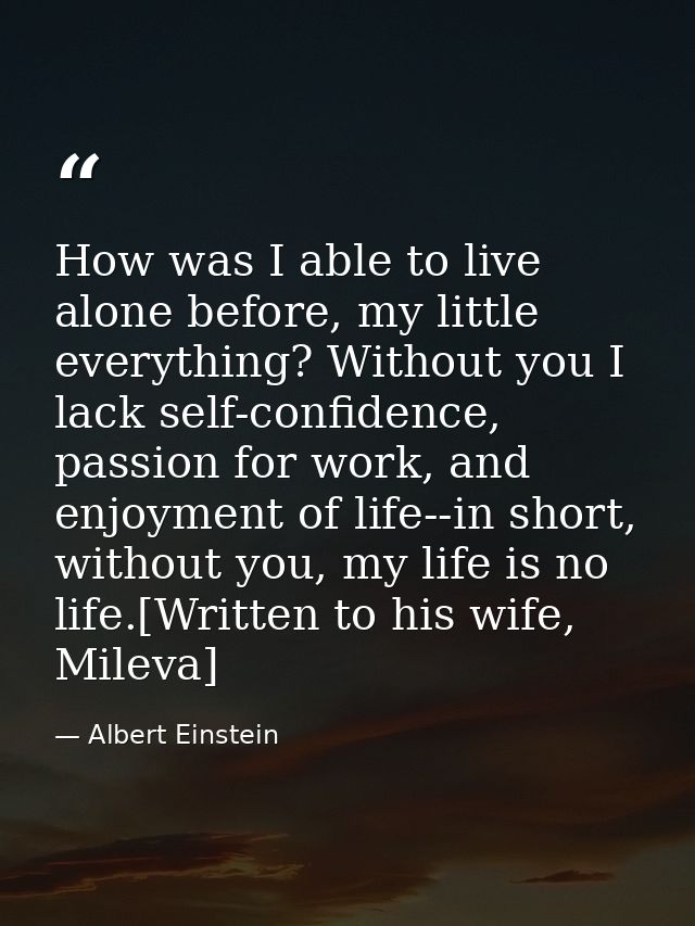 How was I able to live alone before, my little everything? Without you I lack self-confidence, passion for work, and enj — Albert Einstein