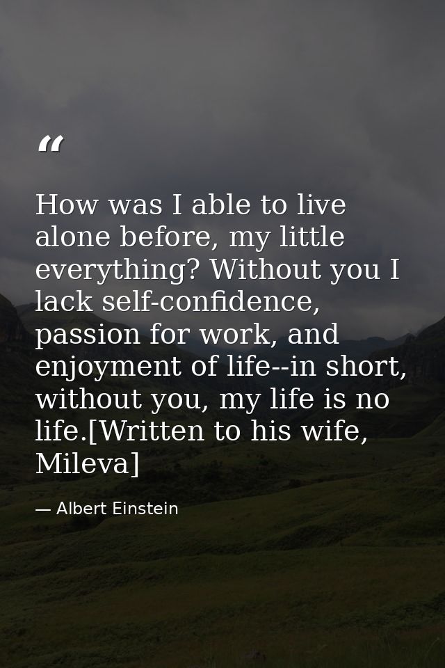 How was I able to live alone before, my little everything? Without you I lack self-confidence, passion for work, and enj — Albert Einstein