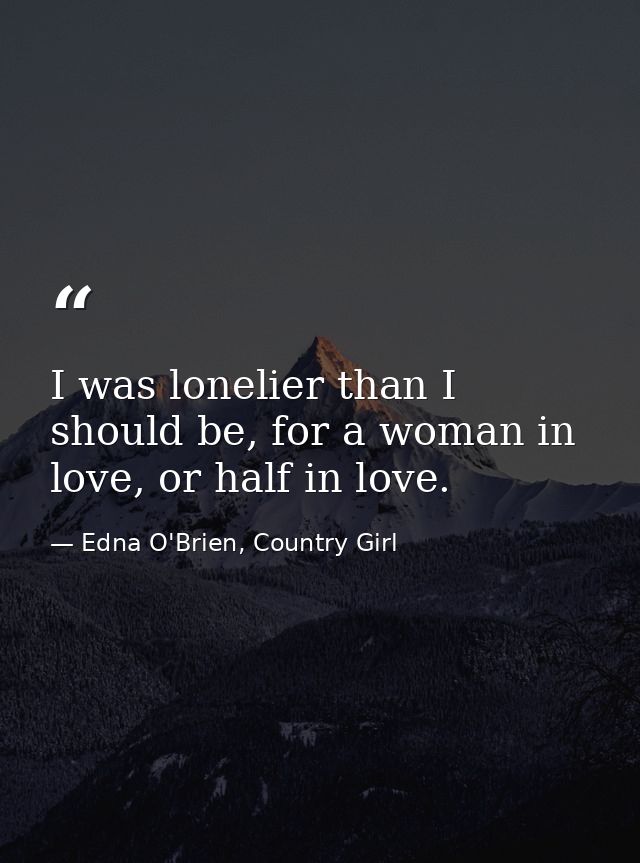 I was lonelier than I should be, for a woman in love, or half in love. — Edna O'Brien, Country Girl