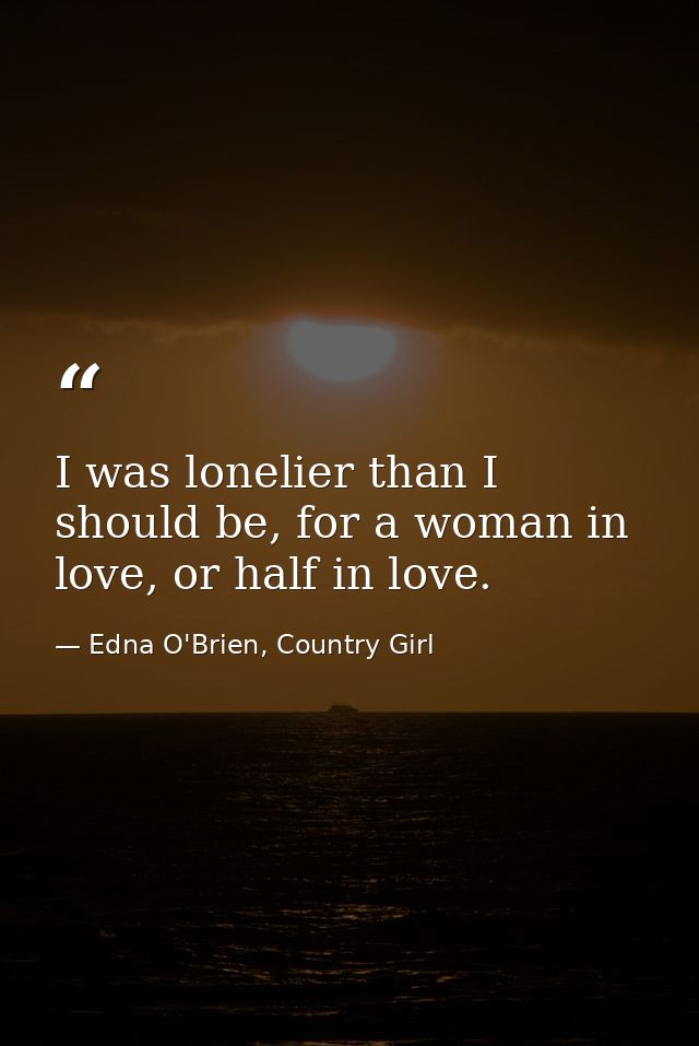 I was lonelier than I should be, for a woman in love, or half in love. — Edna O'Brien, Country Girl