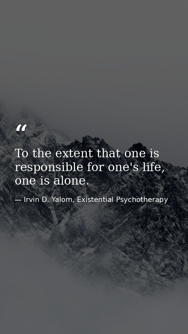 To the extent that one is responsible for one's life, one is alone. — Irvin D. Yalom, Existential Psychotherapy