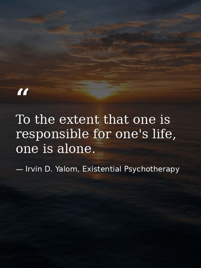 To the extent that one is responsible for one's life, one is alone. — Irvin D. Yalom, Existential Psychotherapy