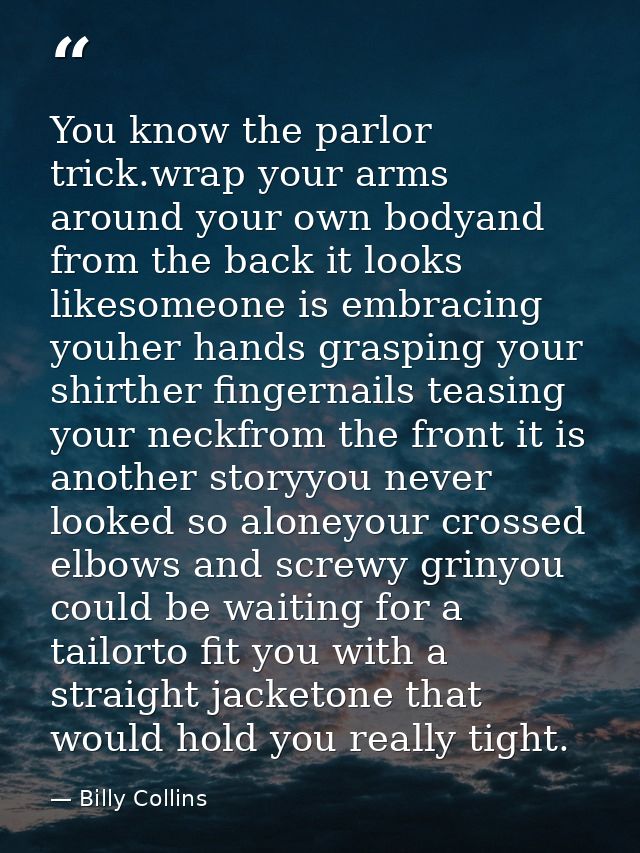You know the parlor trick.wrap your arms around your own bodyand from the back it looks likesomeone is embracing youher  — Billy Collins