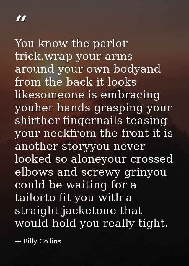 You know the parlor trick.wrap your arms around your own bodyand from the back it looks likesomeone is embracing youher  — Billy Collins