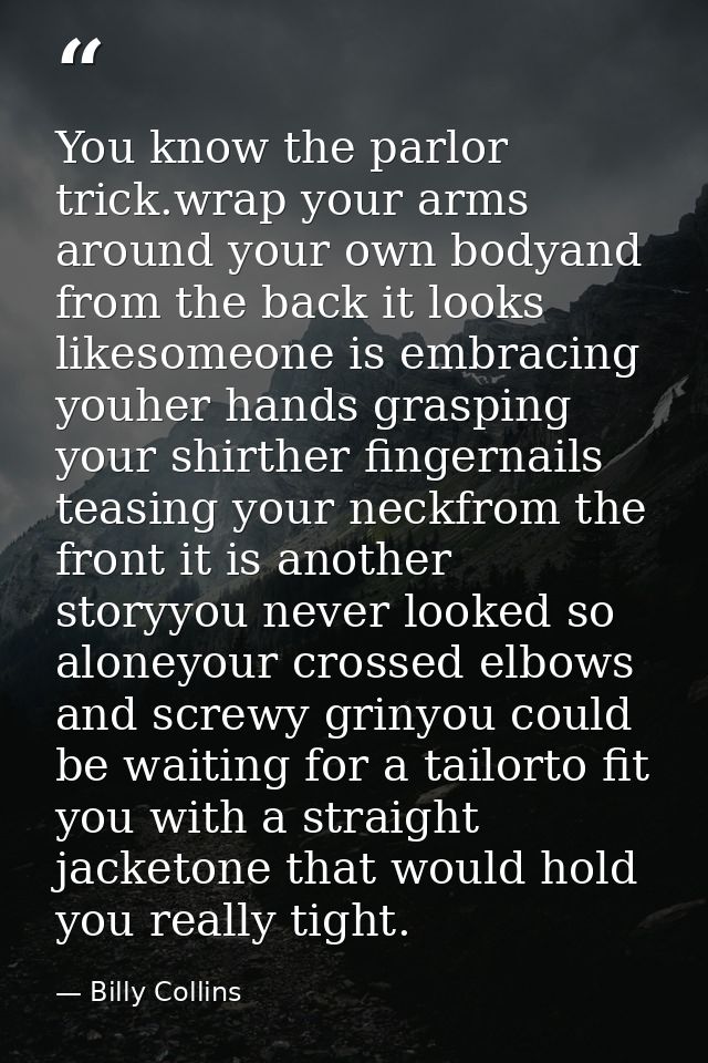 You know the parlor trick.wrap your arms around your own bodyand from the back it looks likesomeone is embracing youher  — Billy Collins