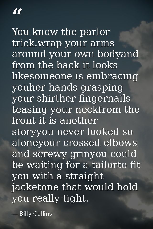 You know the parlor trick.wrap your arms around your own bodyand from the back it looks likesomeone is embracing youher  — Billy Collins