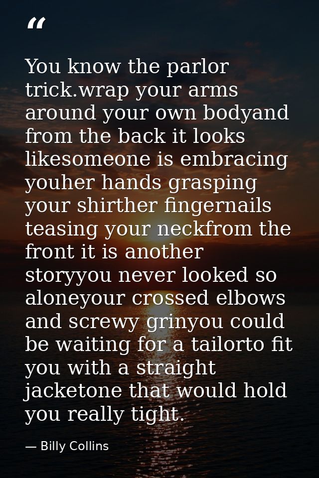 You know the parlor trick.wrap your arms around your own bodyand from the back it looks likesomeone is embracing youher  — Billy Collins