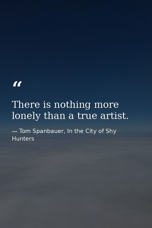 There is nothing more lonely than a true artist. — Tom Spanbauer, In the City of Shy Hunters