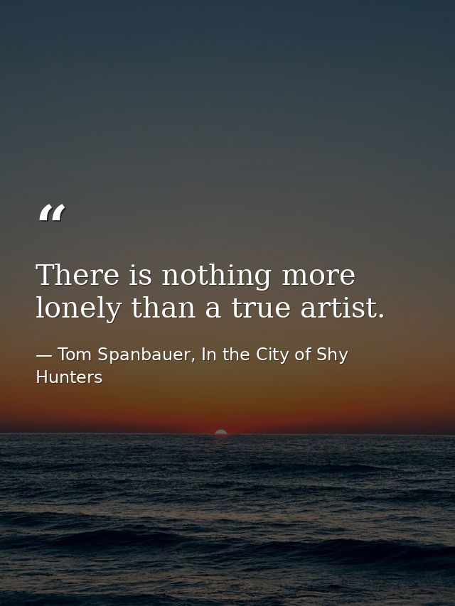 There is nothing more lonely than a true artist. — Tom Spanbauer, In the City of Shy Hunters