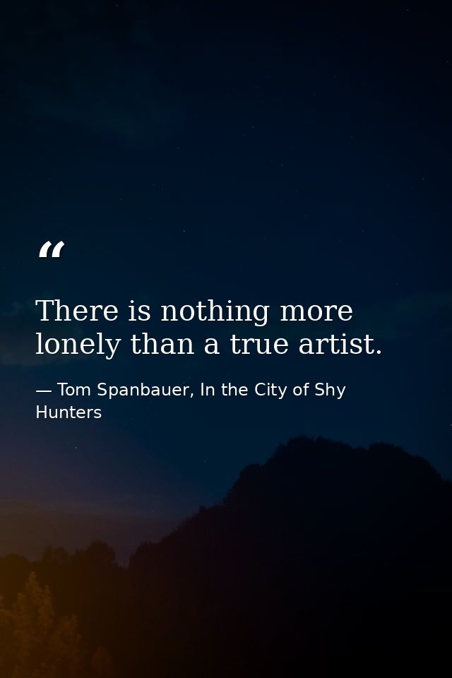 There is nothing more lonely than a true artist. — Tom Spanbauer, In the City of Shy Hunters