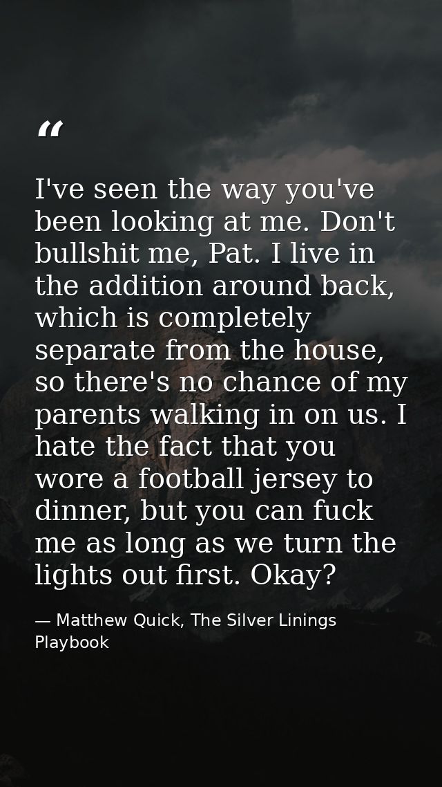 I've seen the way you've been looking at me. Don't bullshit me, Pat. I live in the addition around back, which is comple — Matthew Quick, The Silver Linings Playbook