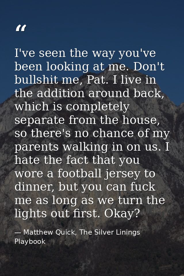 I've seen the way you've been looking at me. Don't bullshit me, Pat. I live in the addition around back, which is comple — Matthew Quick, The Silver Linings Playbook