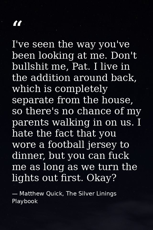 I've seen the way you've been looking at me. Don't bullshit me, Pat. I live in the addition around back, which is comple — Matthew Quick, The Silver Linings Playbook
