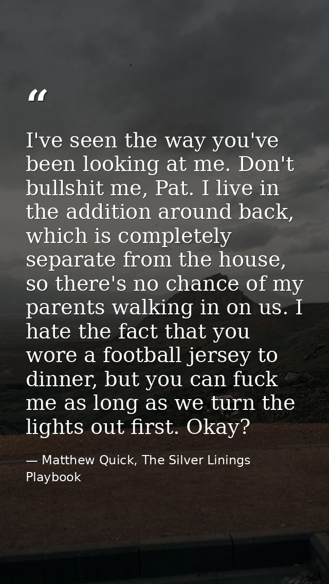 I've seen the way you've been looking at me. Don't bullshit me, Pat. I live in the addition around back, which is comple — Matthew Quick, The Silver Linings Playbook