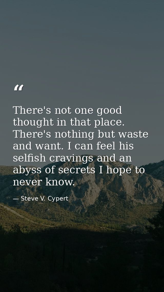 There's not one good thought in that place. There's nothing but waste and want. I can feel his selfish cravings and an a — Steve V. Cypert