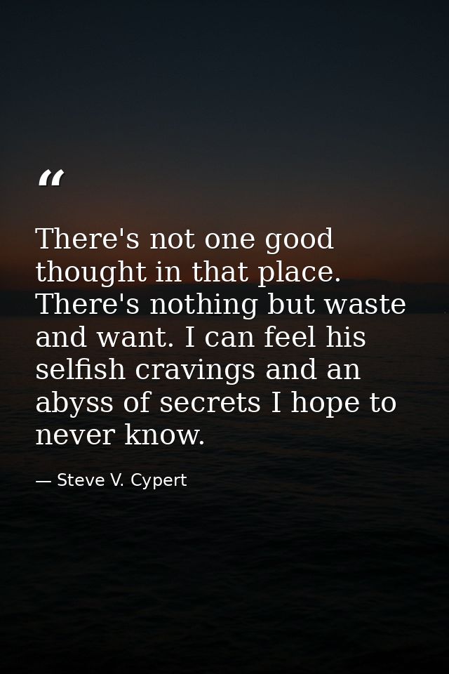 There's not one good thought in that place. There's nothing but waste and want. I can feel his selfish cravings and an a — Steve V. Cypert