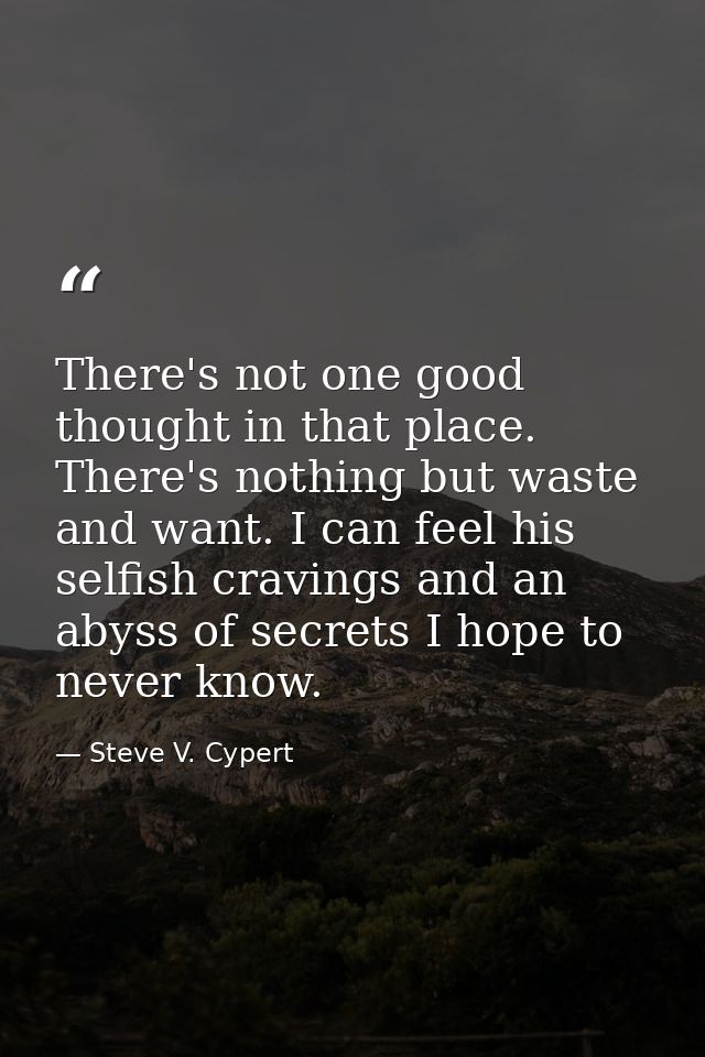 There's not one good thought in that place. There's nothing but waste and want. I can feel his selfish cravings and an a — Steve V. Cypert