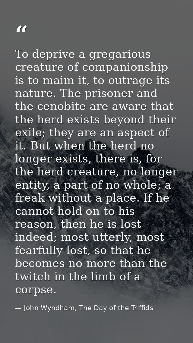 To deprive a gregarious creature of companionship is to maim it, to outrage its nature. The prisoner and the cenobite ar — John Wyndham, The Day of the Triffids