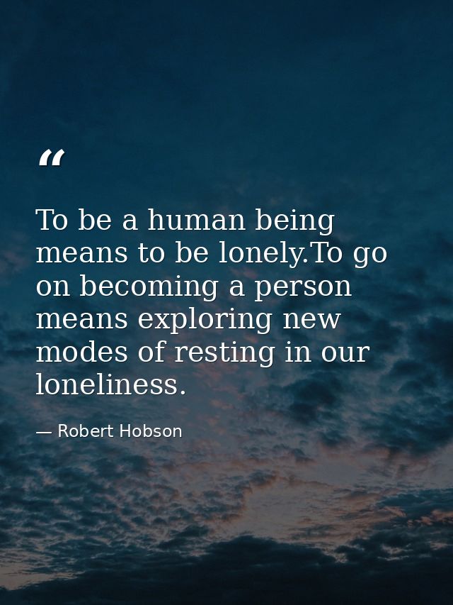 To be a human being means to be lonely.To go on becoming a person means exploring new modes of resting in our loneliness — Robert Hobson