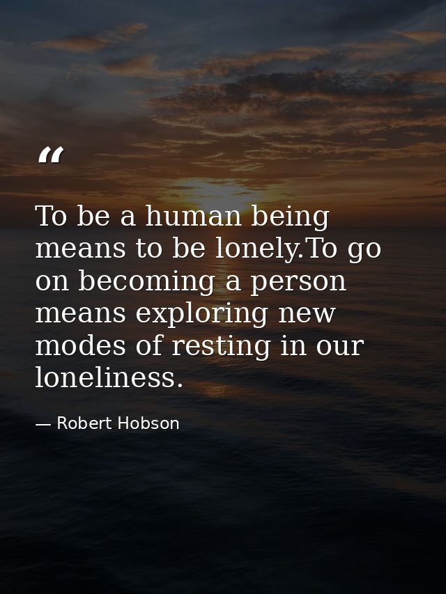 To be a human being means to be lonely.To go on becoming a person means exploring new modes of resting in our loneliness — Robert Hobson