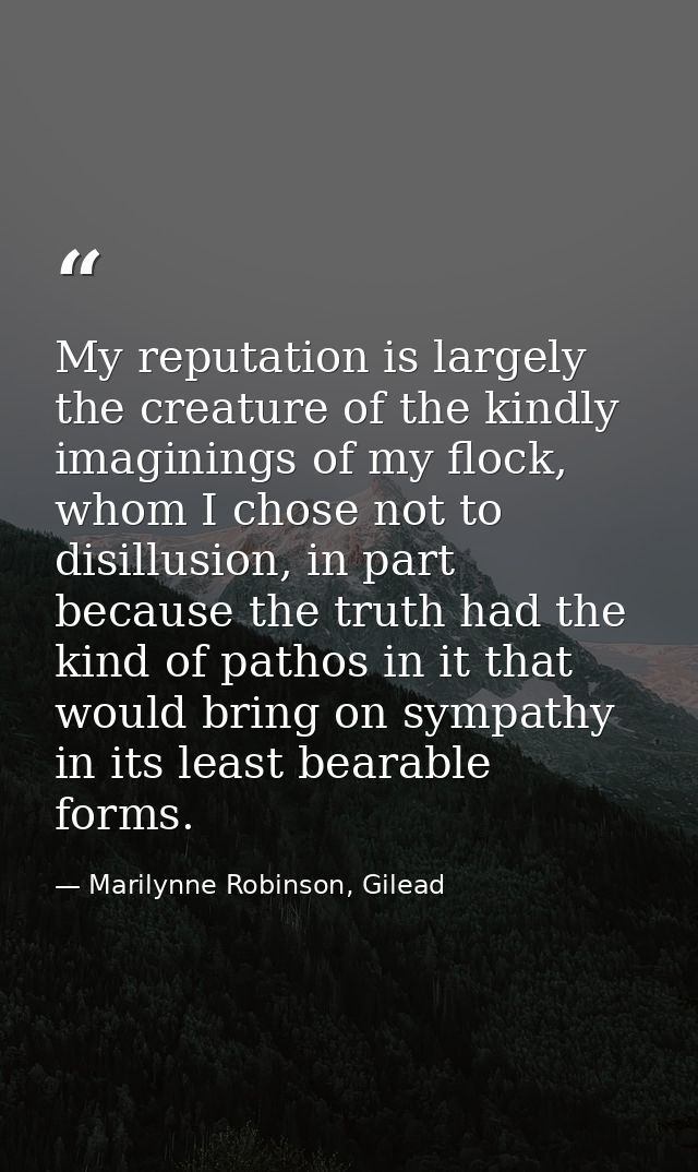 My reputation is largely the creature of the kindly imaginings of my flock, whom I chose not to disillusion, in part bec — Marilynne Robinson, Gilead