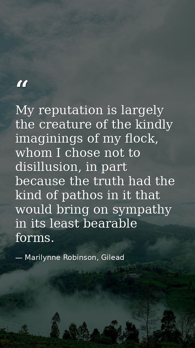 My reputation is largely the creature of the kindly imaginings of my flock, whom I chose not to disillusion, in part bec — Marilynne Robinson, Gilead