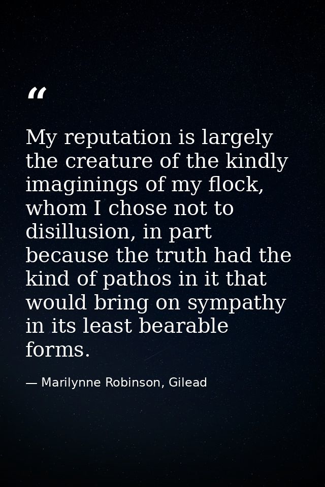 My reputation is largely the creature of the kindly imaginings of my flock, whom I chose not to disillusion, in part bec — Marilynne Robinson, Gilead