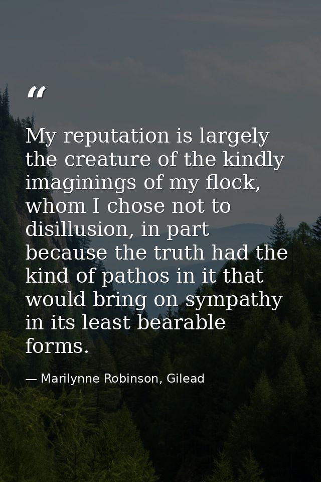 My reputation is largely the creature of the kindly imaginings of my flock, whom I chose not to disillusion, in part bec — Marilynne Robinson, Gilead