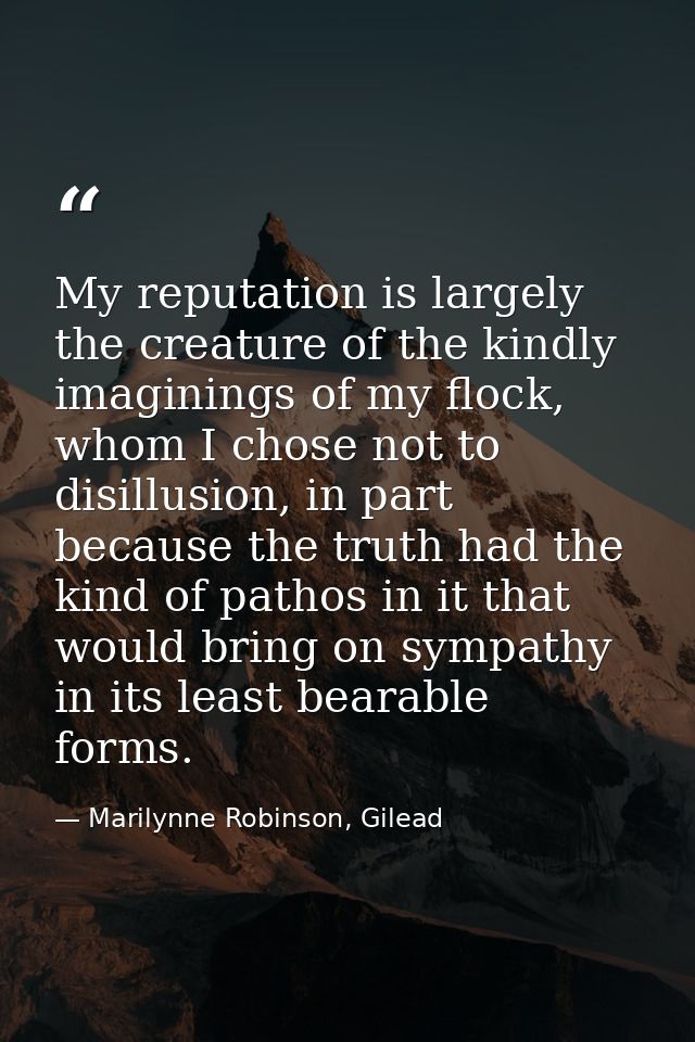 My reputation is largely the creature of the kindly imaginings of my flock, whom I chose not to disillusion, in part bec — Marilynne Robinson, Gilead