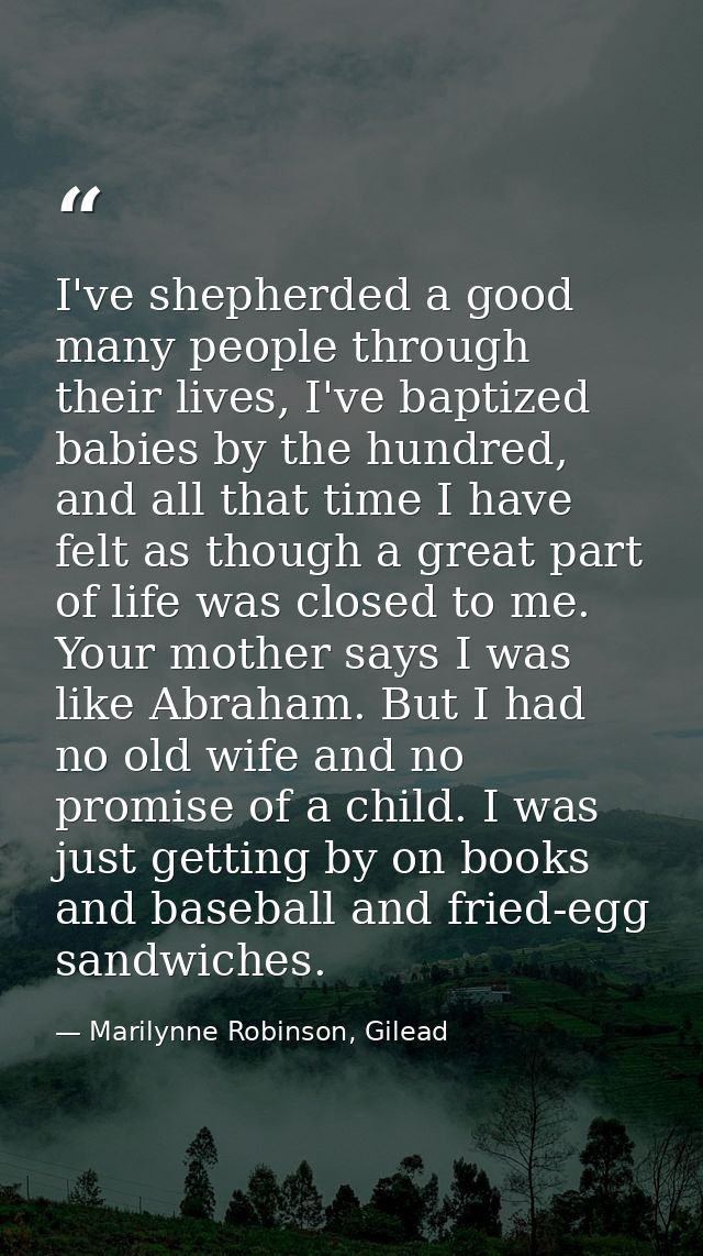 I've shepherded a good many people through their lives, I've baptized babies by the hundred, and all that time I have fe — Marilynne Robinson, Gilead