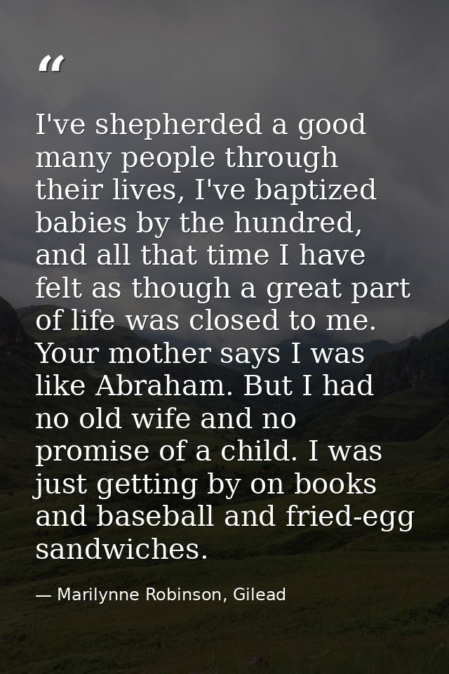 I've shepherded a good many people through their lives, I've baptized babies by the hundred, and all that time I have fe — Marilynne Robinson, Gilead