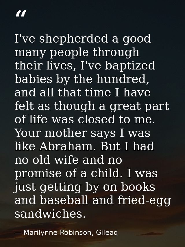 I've shepherded a good many people through their lives, I've baptized babies by the hundred, and all that time I have fe — Marilynne Robinson, Gilead