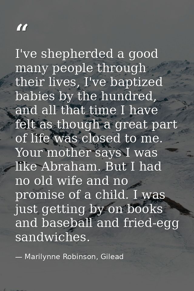 I've shepherded a good many people through their lives, I've baptized babies by the hundred, and all that time I have fe — Marilynne Robinson, Gilead