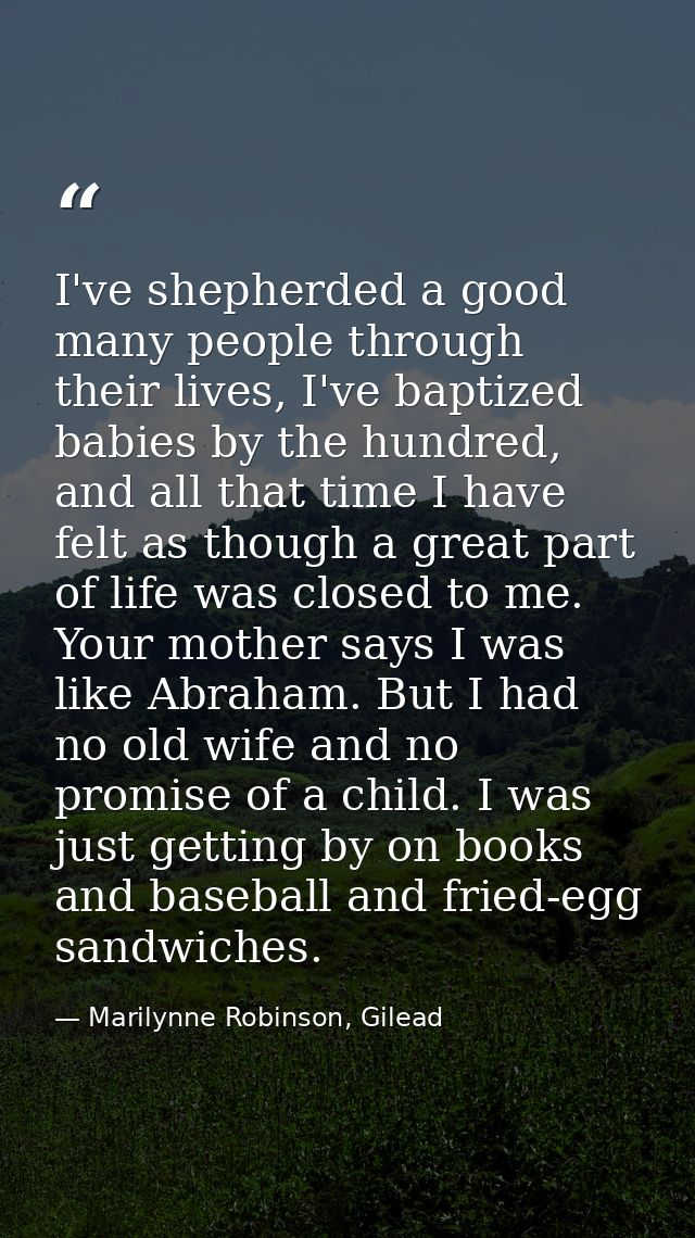 I've shepherded a good many people through their lives, I've baptized babies by the hundred, and all that time I have fe — Marilynne Robinson, Gilead