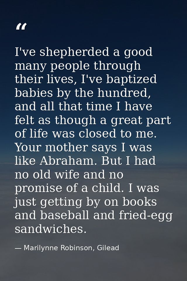 I've shepherded a good many people through their lives, I've baptized babies by the hundred, and all that time I have fe — Marilynne Robinson, Gilead