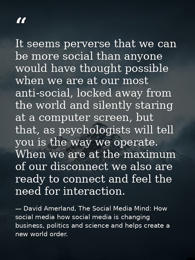 It seems perverse that we can be more social than anyone would have thought possible when we are at our most anti-social — David Amerland, The Social Media Mind: How social media how social media is changing business, politics and science and helps create a new world order.