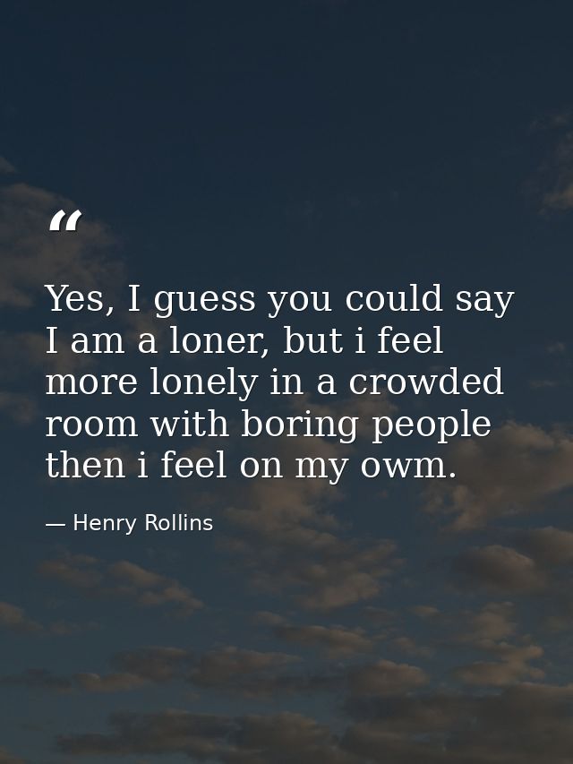 Yes, I guess you could say I am a loner, but i feel more lonely in a crowded room with boring people then i feel on my o — Henry Rollins