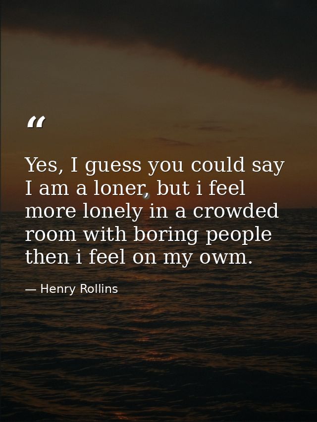 Yes, I guess you could say I am a loner, but i feel more lonely in a crowded room with boring people then i feel on my o — Henry Rollins