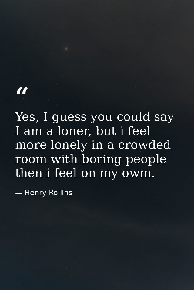 Yes, I guess you could say I am a loner, but i feel more lonely in a crowded room with boring people then i feel on my o — Henry Rollins