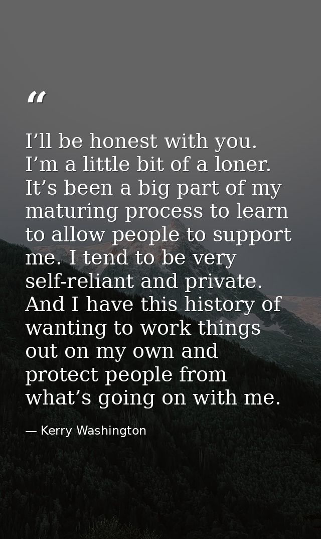 I’ll be honest with you. I’m a little bit of a loner. It’s been a big part of my maturing process to learn to allow peop — Kerry Washington