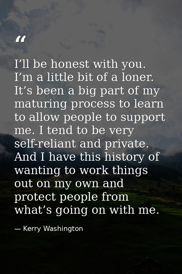 I’ll be honest with you. I’m a little bit of a loner. It’s been a big part of my maturing process to learn to allow peop — Kerry Washington