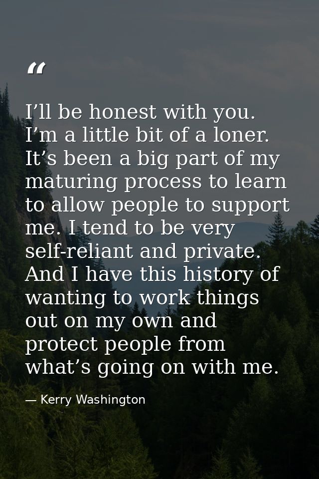 I’ll be honest with you. I’m a little bit of a loner. It’s been a big part of my maturing process to learn to allow peop — Kerry Washington