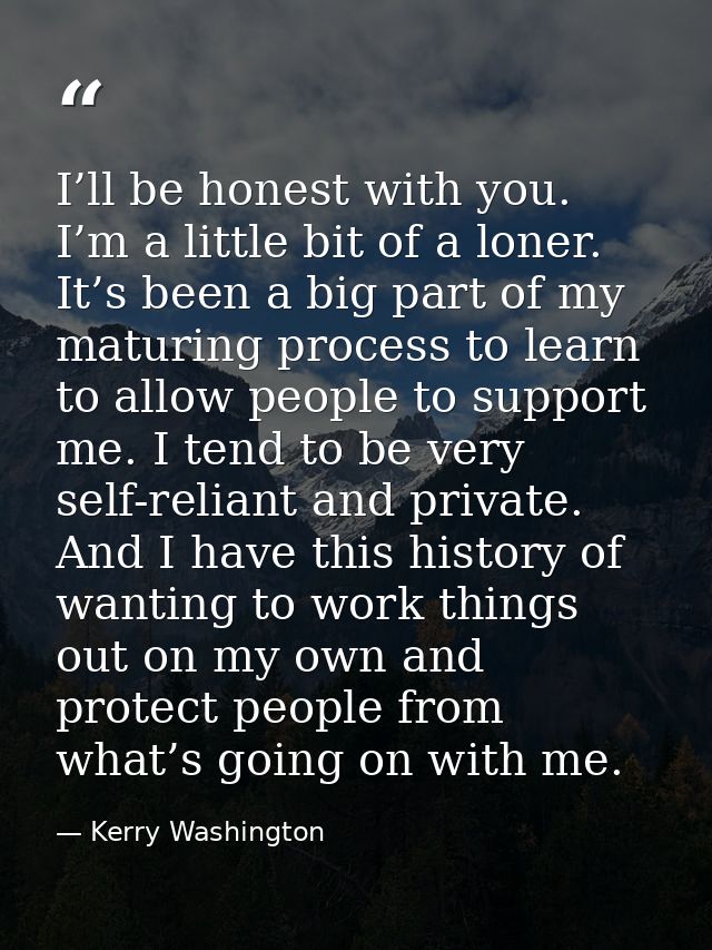 I’ll be honest with you. I’m a little bit of a loner. It’s been a big part of my maturing process to learn to allow peop — Kerry Washington