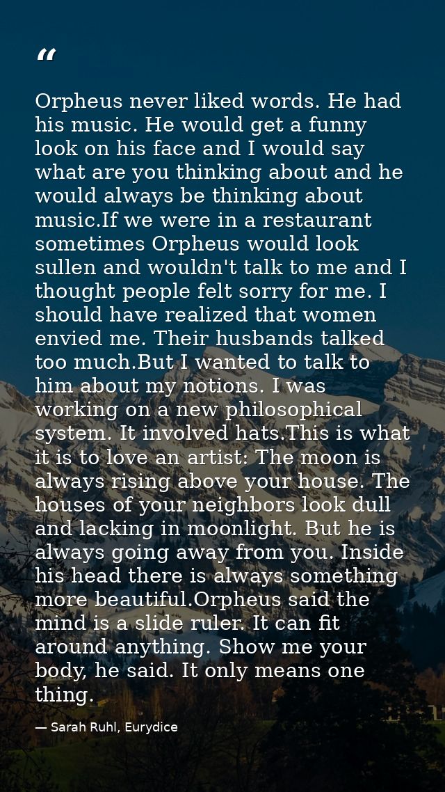Orpheus never liked words. He had his music. He would get a funny look on his face and I would say what are you thinking — Sarah Ruhl, Eurydice