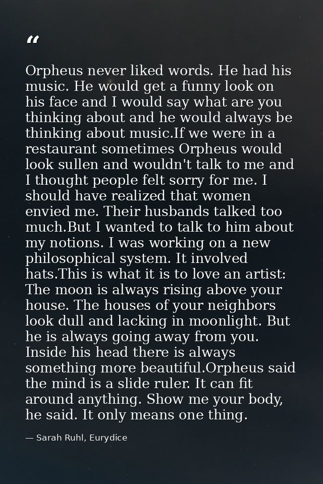 Orpheus never liked words. He had his music. He would get a funny look on his face and I would say what are you thinking — Sarah Ruhl, Eurydice
