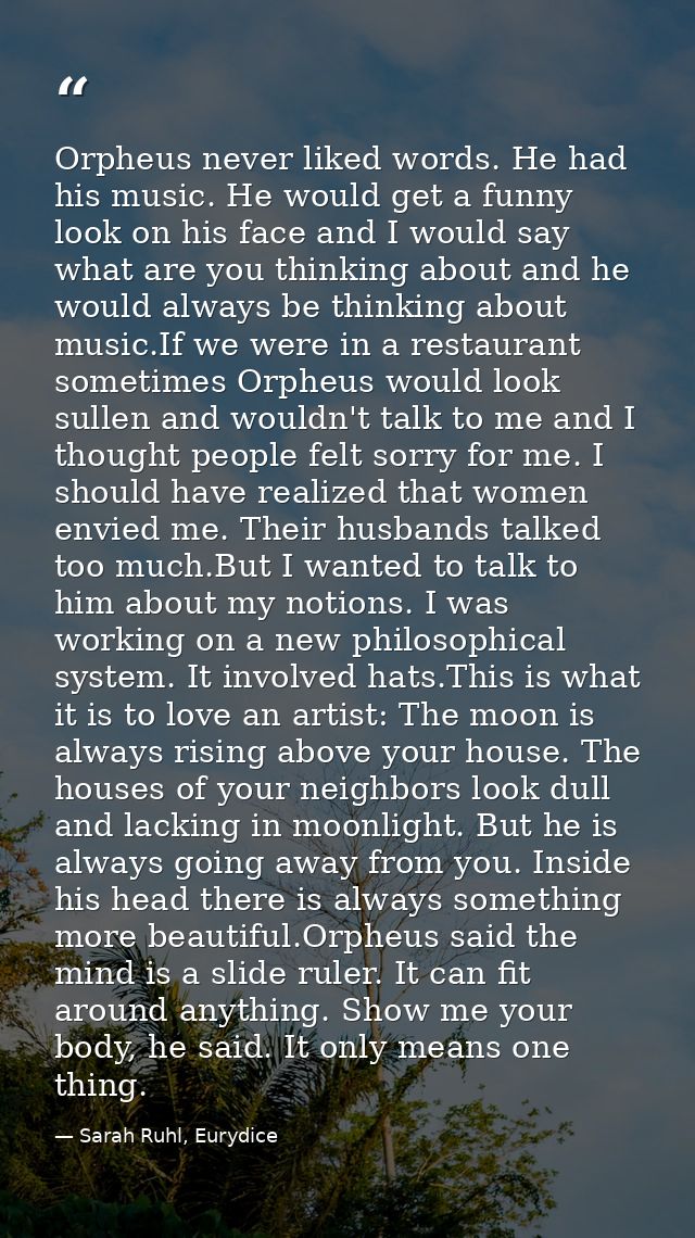 Orpheus never liked words. He had his music. He would get a funny look on his face and I would say what are you thinking — Sarah Ruhl, Eurydice