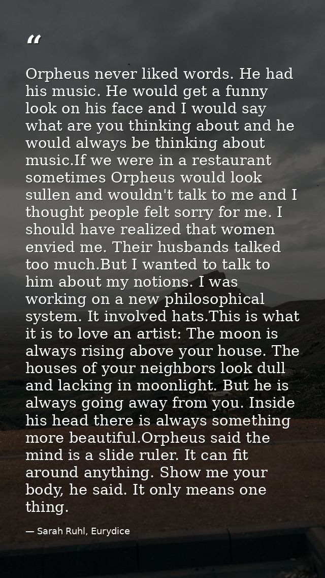 Orpheus never liked words. He had his music. He would get a funny look on his face and I would say what are you thinking — Sarah Ruhl, Eurydice